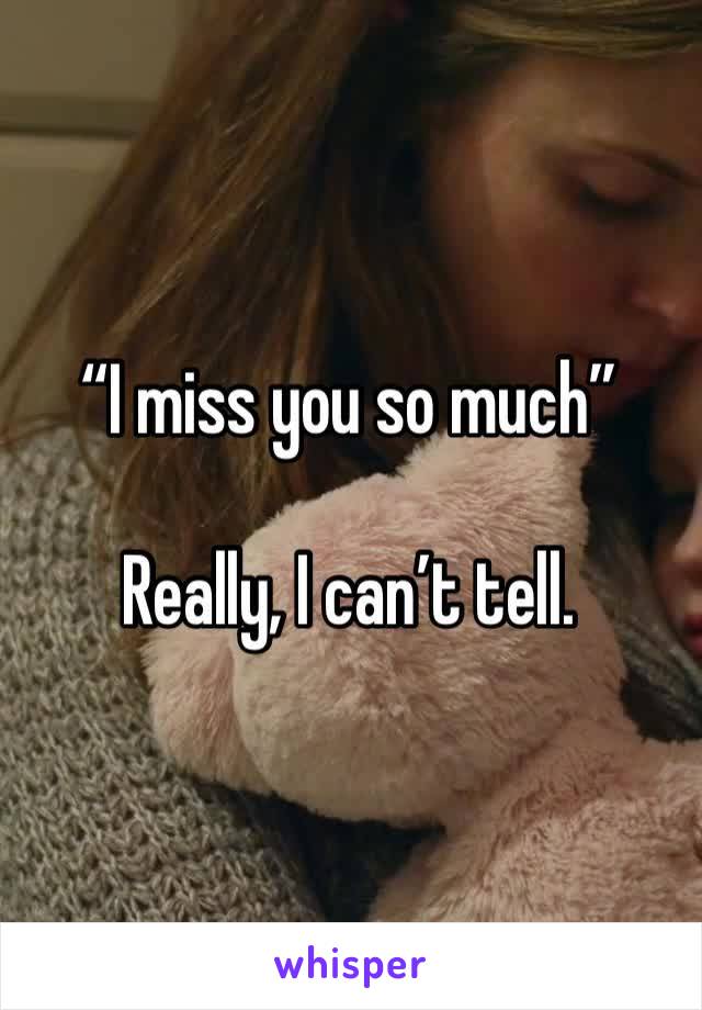 “I miss you so much”

Really, I can’t tell. 