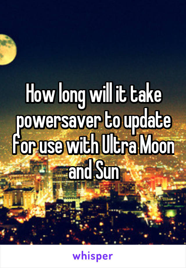 How long will it take powersaver to update for use with Ultra Moon and Sun