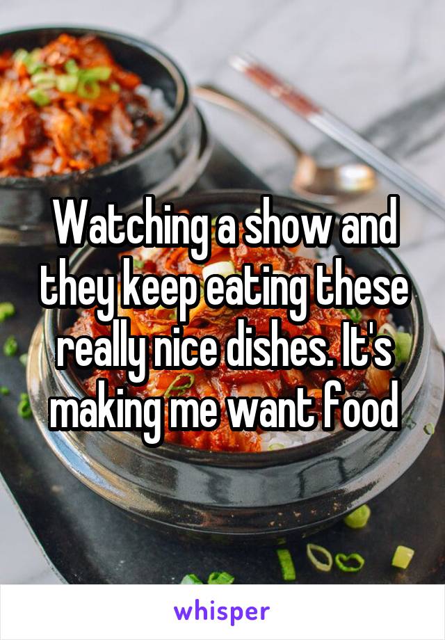 Watching a show and they keep eating these really nice dishes. It's making me want food