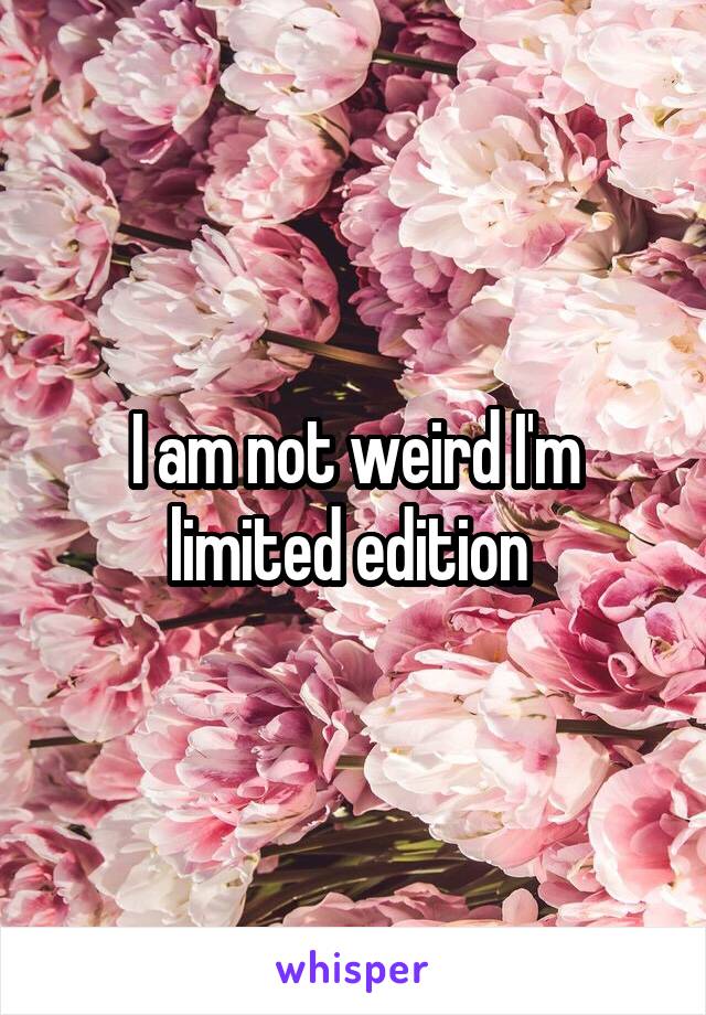 I am not weird I'm limited edition 