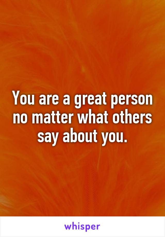 You are a great person no matter what others say about you.