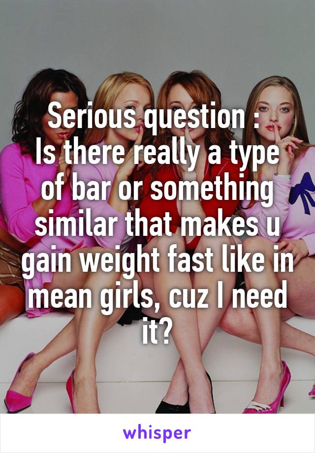 Serious question : 
Is there really a type of bar or something similar that makes u gain weight fast like in mean girls, cuz I need it?
