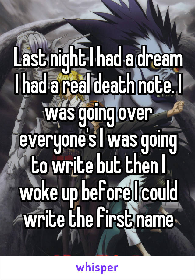 Last night I had a dream I had a real death note. I was going over everyone's I was going to write but then I woke up before I could write the first name