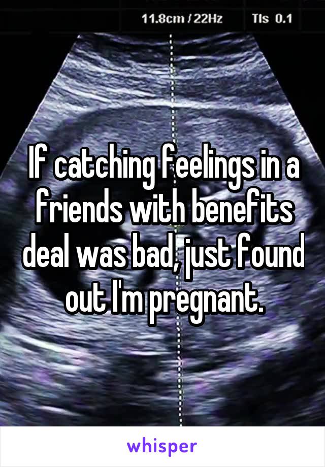 If catching feelings in a friends with benefits deal was bad, just found out I'm pregnant.