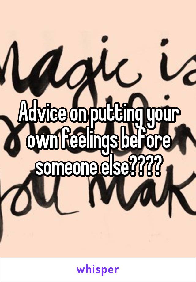 Advice on putting your own feelings before someone else????