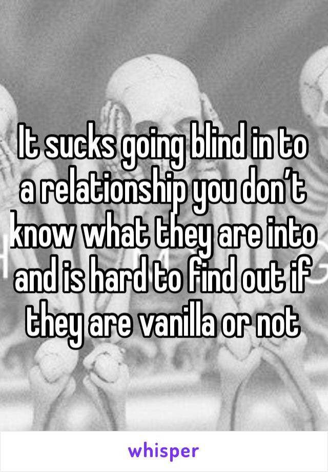 It sucks going blind in to a relationship you don’t know what they are into and is hard to find out if they are vanilla or not