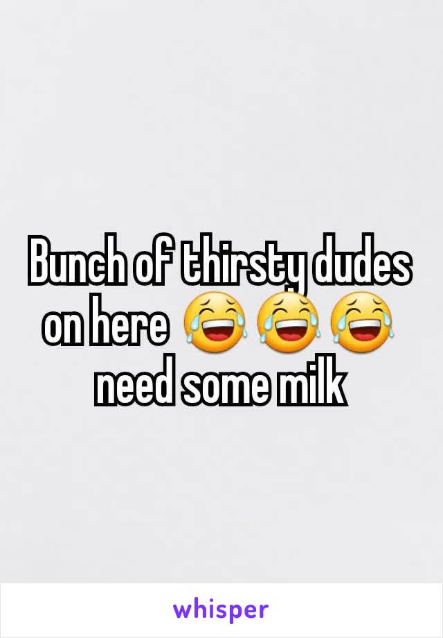 Bunch of thirsty dudes on here 😂😂😂need some milk