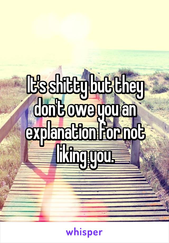 It's shitty but they don't owe you an explanation for not liking you.
