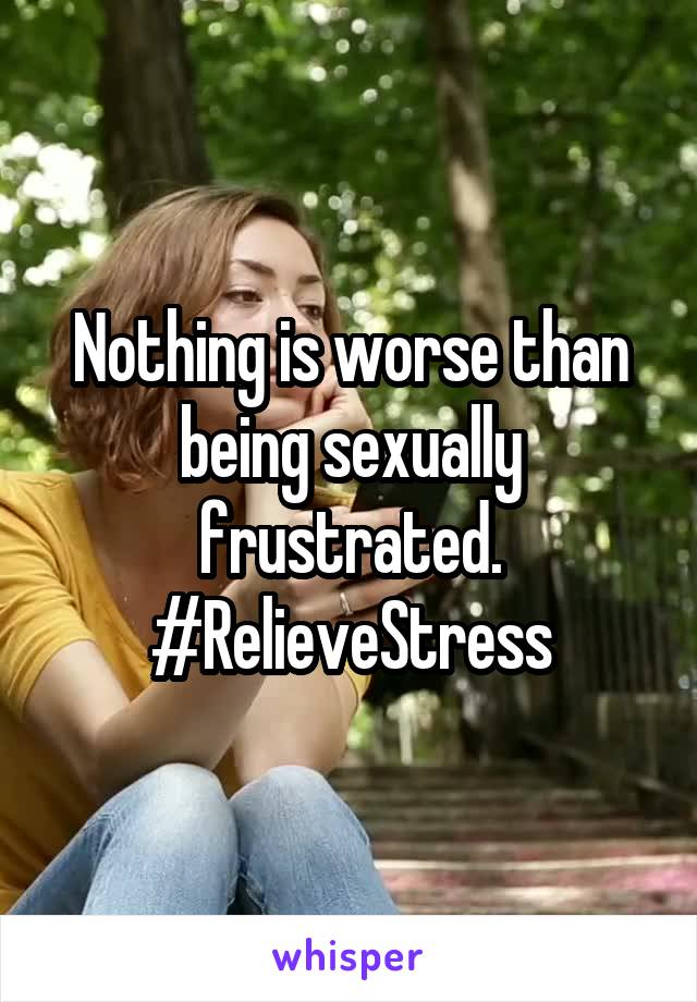 Nothing is worse than being sexually frustrated. #RelieveStress