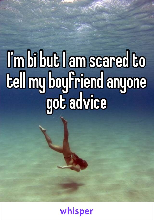 I’m bi but I am scared to tell my boyfriend anyone got advice 