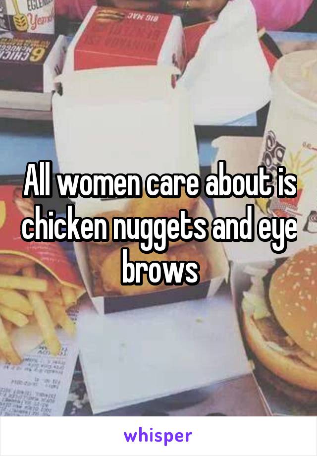 All women care about is chicken nuggets and eye brows
