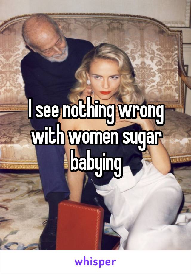 I see nothing wrong with women sugar babying