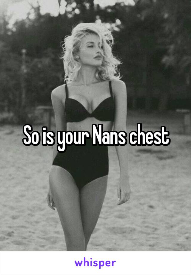 So is your Nans chest