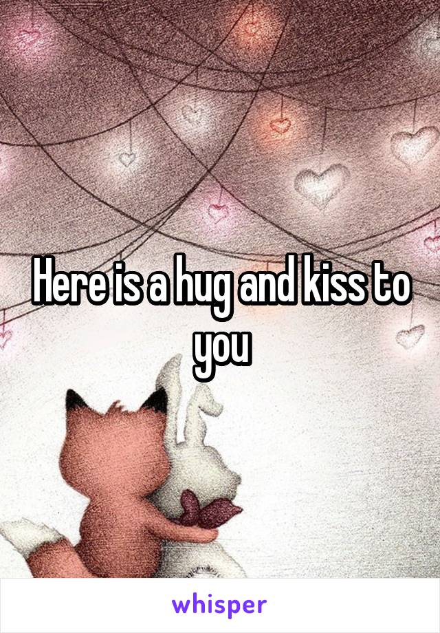 Here is a hug and kiss to you