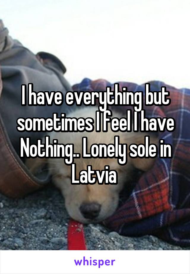 I have everything but sometimes I feel I have Nothing.. Lonely sole in Latvia 
