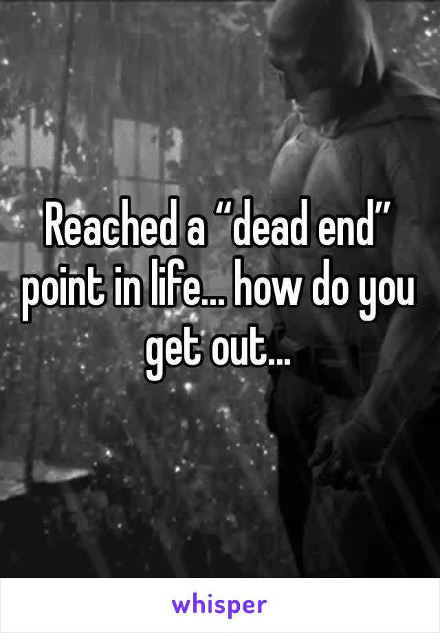 Reached a “dead end” point in life... how do you get out...