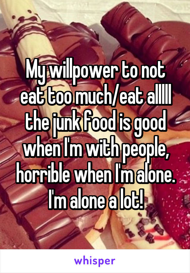 My willpower to not eat too much/eat alllll the junk food is good when I'm with people, horrible when I'm alone. I'm alone a lot!
