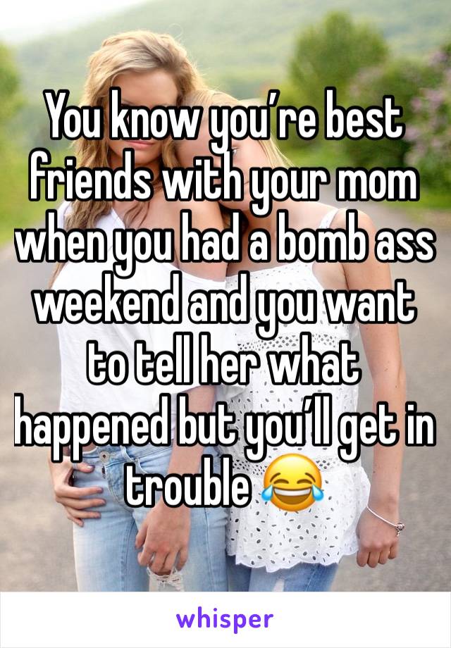 You know you’re best friends with your mom when you had a bomb ass weekend and you want to tell her what happened but you’ll get in trouble 😂
