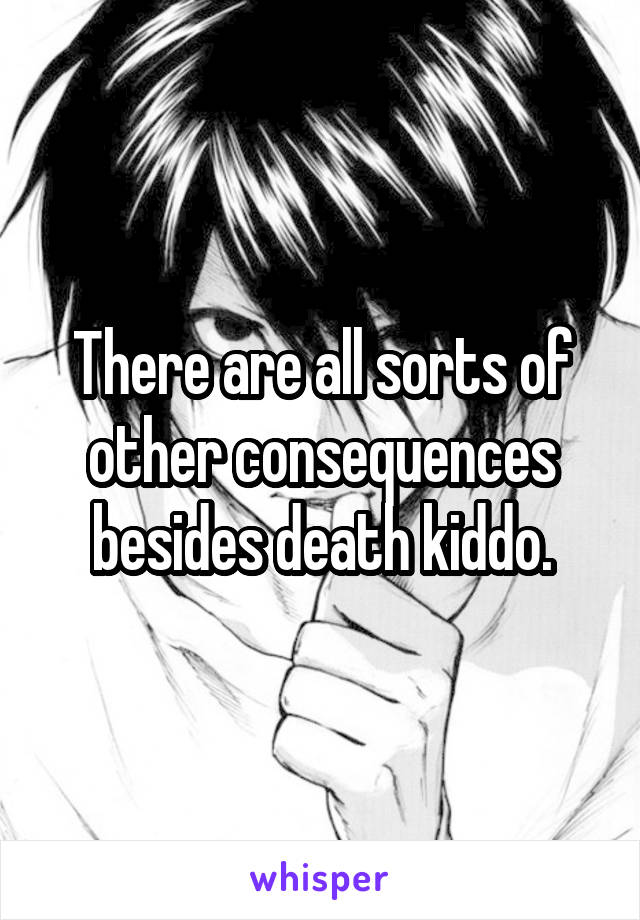 There are all sorts of other consequences besides death kiddo.