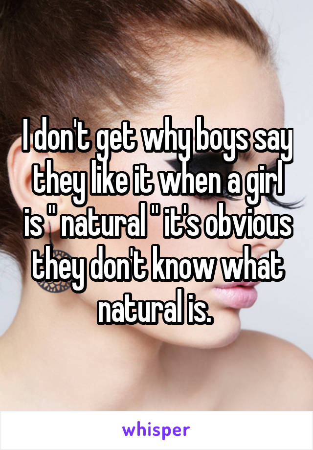 I don't get why boys say they like it when a girl is " natural " it's obvious they don't know what natural is. 