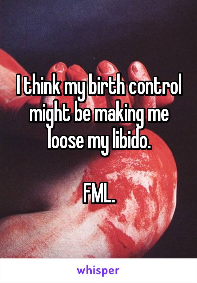 I think my birth control might be making me loose my libido.

FML.