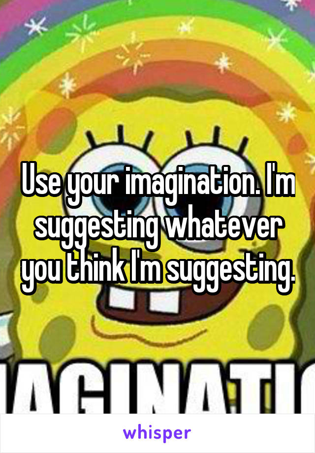 Use your imagination. I'm suggesting whatever you think I'm suggesting.