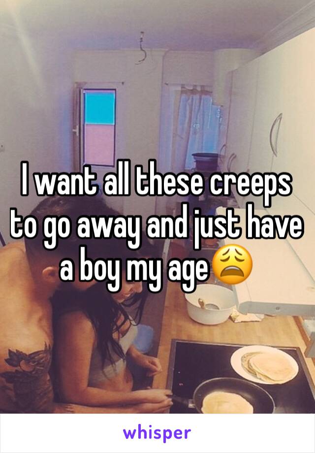 I want all these creeps to go away and just have a boy my age😩