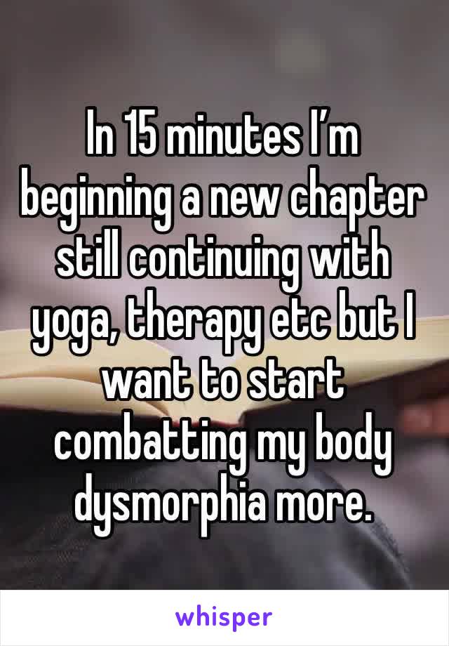 In 15 minutes I’m beginning a new chapter still continuing with yoga, therapy etc but I want to start combatting my body dysmorphia more.
