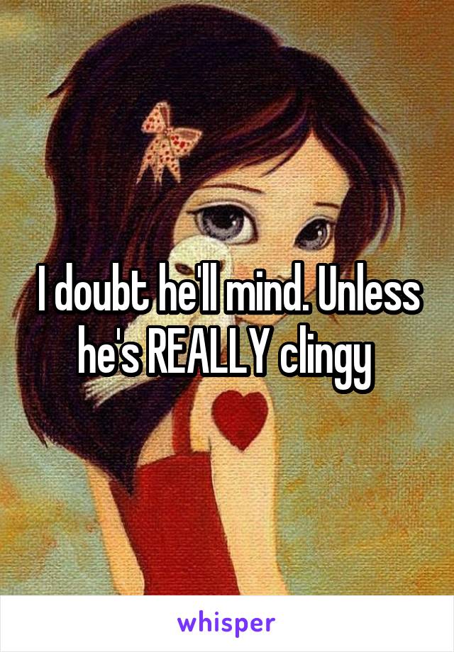 I doubt he'll mind. Unless he's REALLY clingy 
