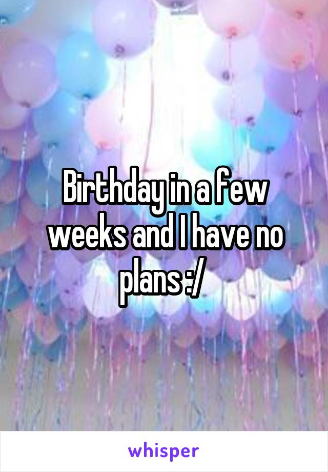 Birthday in a few weeks and I have no plans :/ 