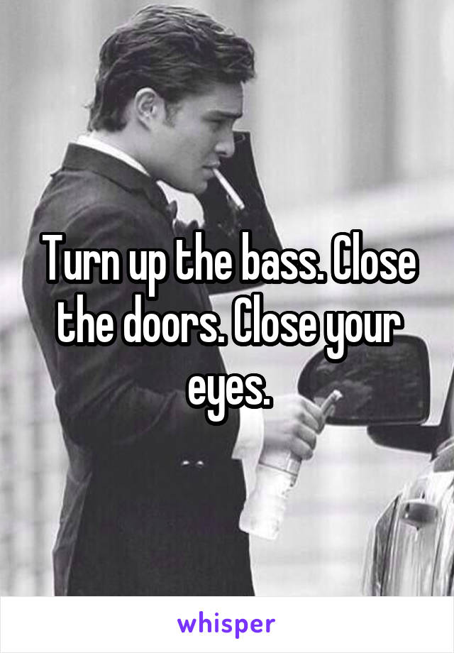Turn up the bass. Close the doors. Close your eyes.