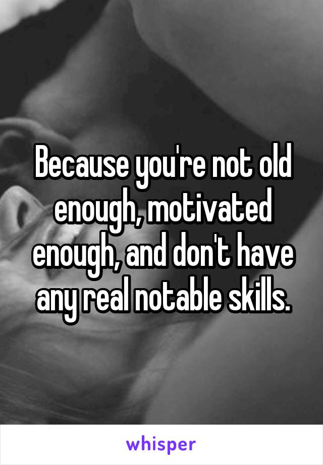 Because you're not old enough, motivated enough, and don't have any real notable skills.