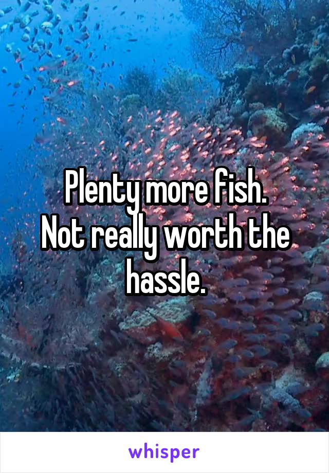 Plenty more fish.
Not really worth the hassle.