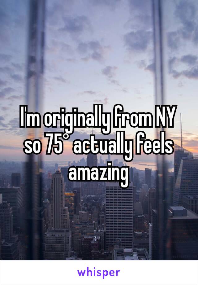 I'm originally from NY so 75° actually feels amazing