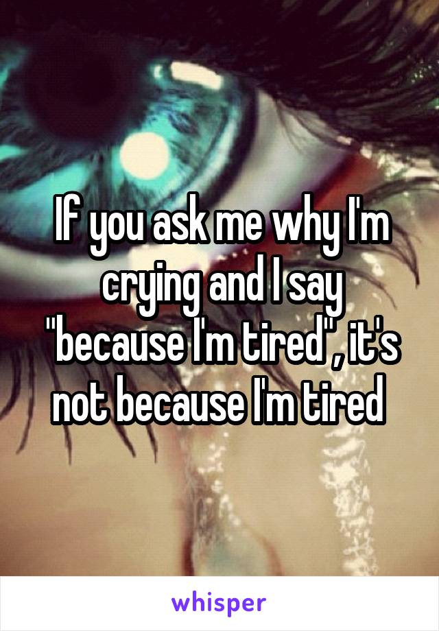 If you ask me why I'm crying and I say "because I'm tired", it's not because I'm tired 