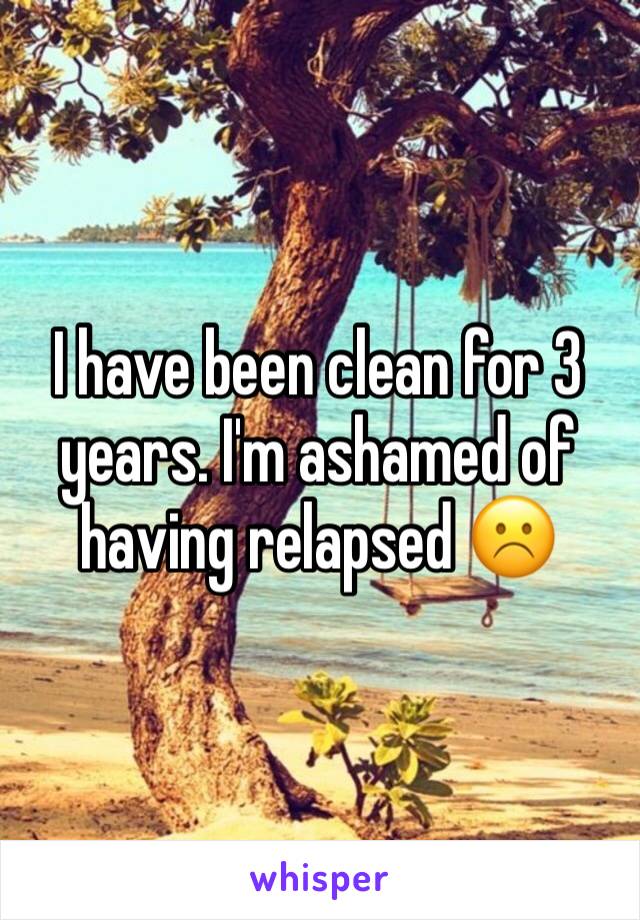 I have been clean for 3 years. I'm ashamed of having relapsed ☹️