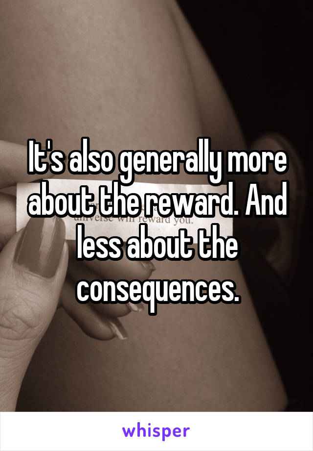 It's also generally more about the reward. And less about the consequences.