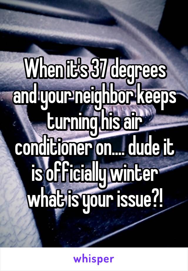 When it's 37 degrees and your neighbor keeps turning his air conditioner on.... dude it is officially winter what is your issue?!