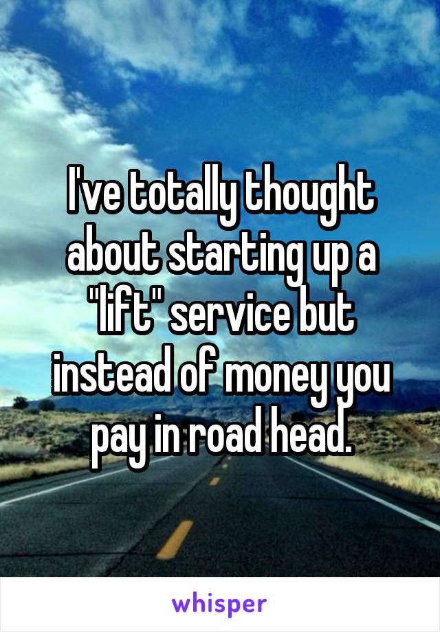 I've totally thought about starting up a "lift" service but instead of money you pay in road head.