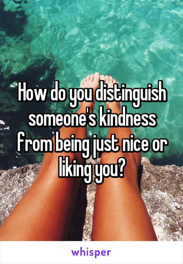 How do you distinguish someone's kindness from being just nice or liking you?