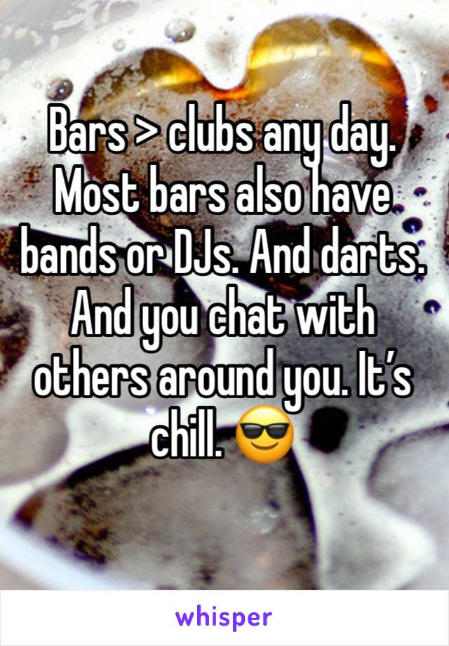 Bars > clubs any day. 
Most bars also have bands or DJs. And darts. And you chat with others around you. It’s chill. 😎