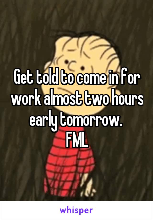 Get told to come in for work almost two hours early tomorrow. 
FML