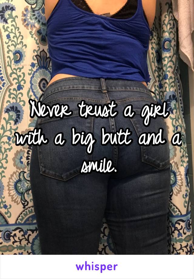 Never trust a girl with a big butt and a smile.
