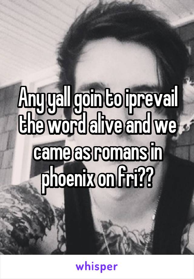 Any yall goin to iprevail the word alive and we came as romans in phoenix on fri??