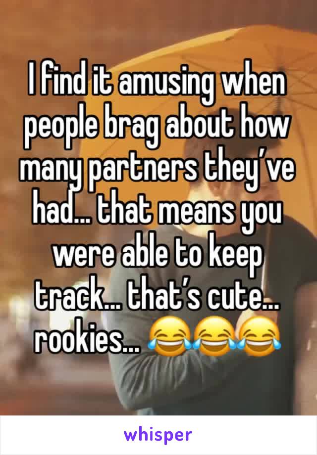 I find it amusing when people brag about how many partners they’ve had... that means you were able to keep track... that’s cute... rookies... 😂😂😂