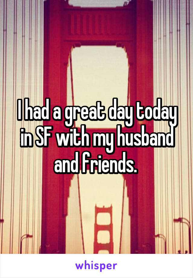 I had a great day today in SF with my husband and friends. 