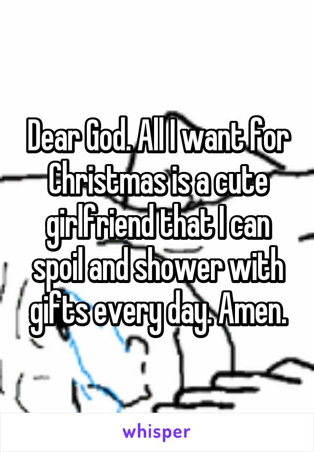 Dear God. All I want for Christmas is a cute girlfriend that I can spoil and shower with gifts every day. Amen.