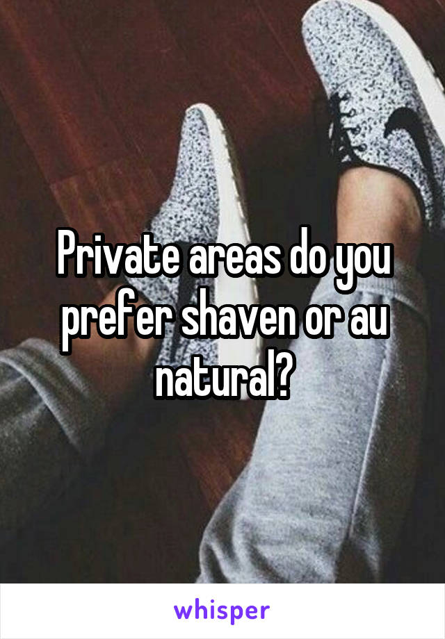 Private areas do you prefer shaven or au natural?