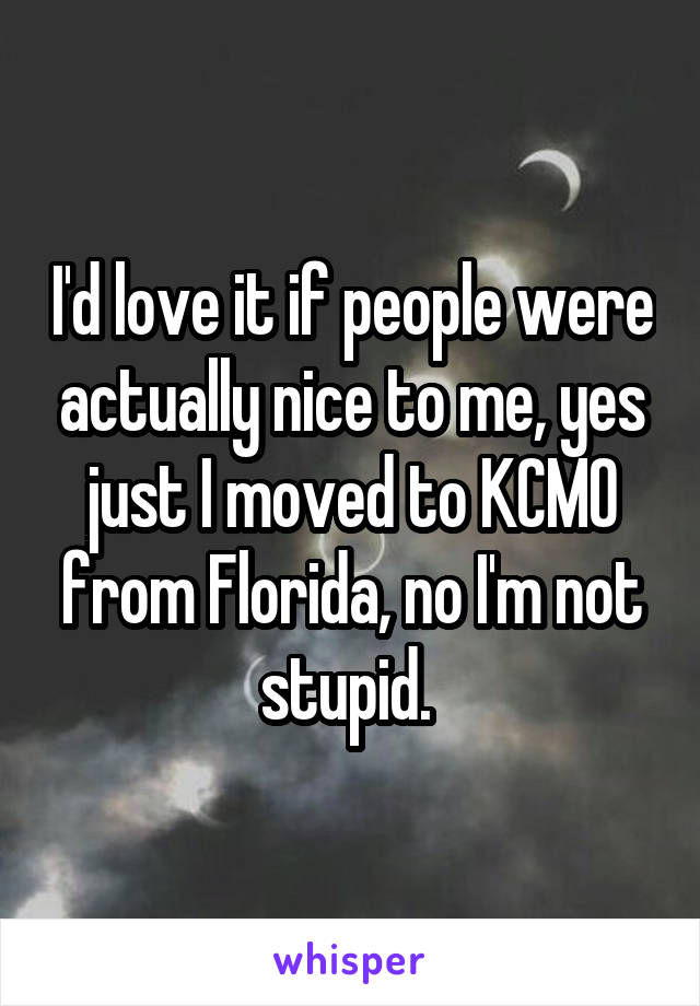 I'd love it if people were actually nice to me, yes just I moved to KCMO from Florida, no I'm not stupid. 