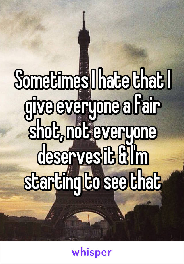 Sometimes I hate that I give everyone a fair shot, not everyone deserves it & I'm starting to see that
